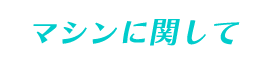 マシンに関して